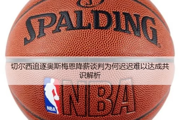 切尔西追逐奥斯梅恩降薪谈判为何迟迟难以达成共识解析